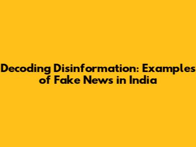 Decoding Disinformation: Examples of Fake News in India