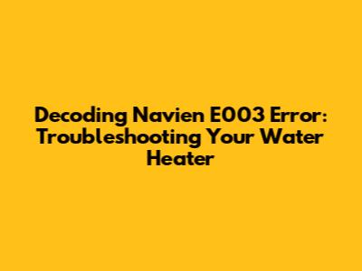 Decoding Navien E003 Error: Troubleshooting Your Water Heater