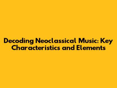 Decoding Neoclassical Music: Key Characteristics and Elements