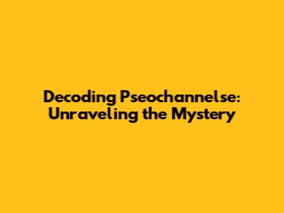 Decoding Pseochannelse: Unraveling the Mystery