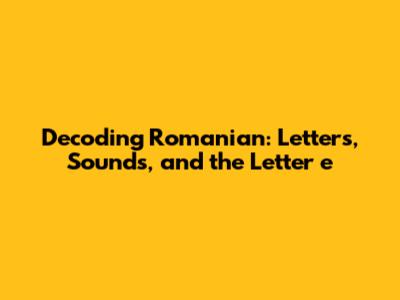 Decoding Romanian: Letters, Sounds, and the Letter 'e'