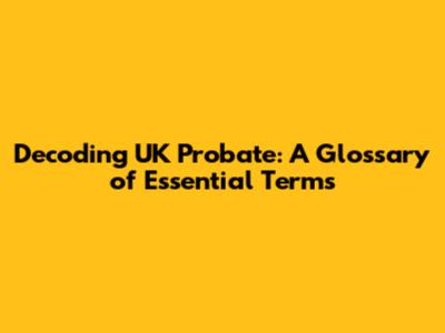Decoding UK Probate: A Glossary of Essential Terms