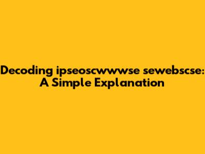 Decoding ipseoscwwwse sewebscse: A Simple Explanation