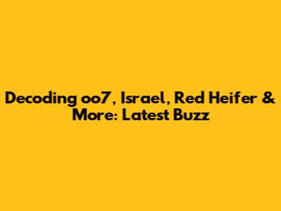 Decoding oo7, Israel, Red Heifer & More: Latest Buzz