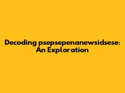 Decoding psepsepenanewsidsese: An Exploration