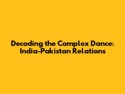 Decoding the Complex Dance: India-Pakistan Relations