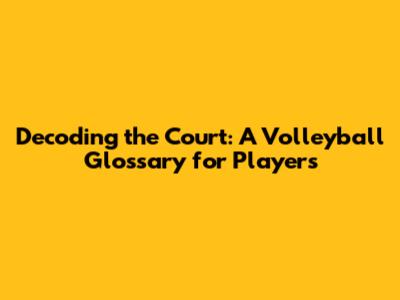 Decoding the Court: A Volleyball Glossary for Players