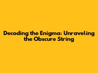 Decoding the Enigma: Unraveling the Obscure String