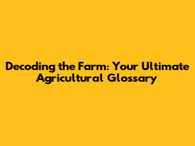 Decoding the Farm: Your Ultimate Agricultural Glossary