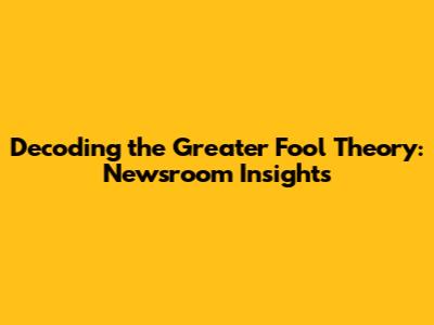 Decoding the Greater Fool Theory: Newsroom Insights