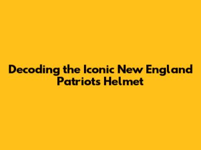 Decoding the Iconic New England Patriots Helmet