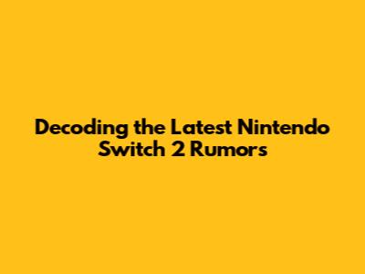 Decoding the Latest Nintendo Switch 2 Rumors