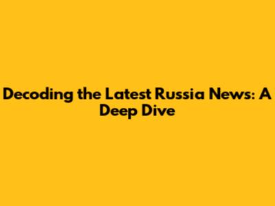 Decoding the Latest Russia News: A Deep Dive