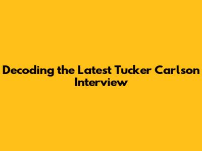 Decoding the Latest Tucker Carlson Interview
