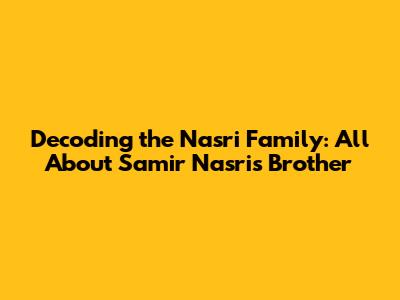 Decoding the Nasri Family: All About Samir Nasri's Brother