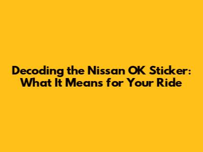 Decoding the Nissan OK Sticker: What It Means for Your Ride