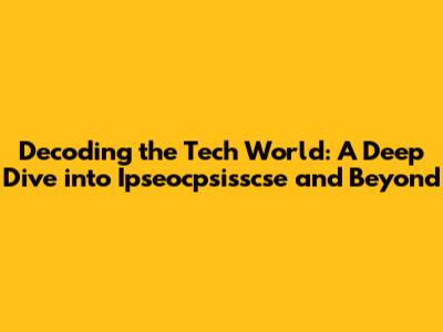 Decoding the Tech World: A Deep Dive into Ipseocpsisscse and Beyond