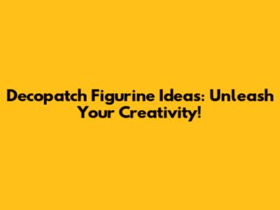 Decopatch Figurine Ideas: Unleash Your Creativity!