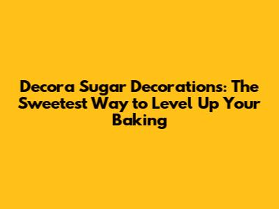 Decora Sugar Decorations: The Sweetest Way to Level Up Your Baking