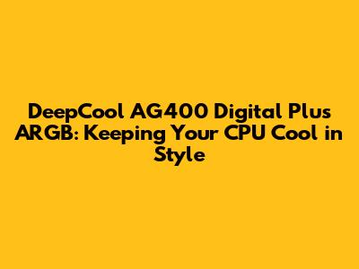 DeepCool AG400 Digital Plus ARGB: Keeping Your CPU Cool in Style
