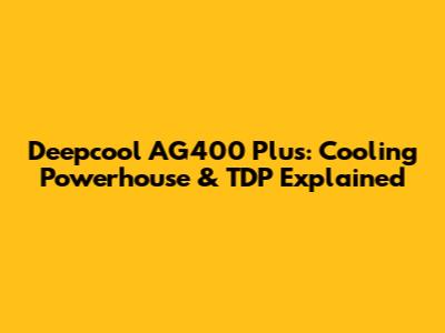 Deepcool AG400 Plus: Cooling Powerhouse & TDP Explained