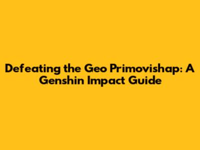 Defeating the Geo Primovishap: A Genshin Impact Guide