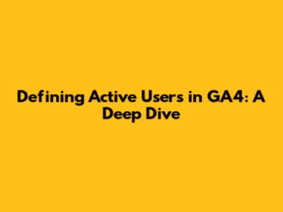 Defining Active Users in GA4: A Deep Dive