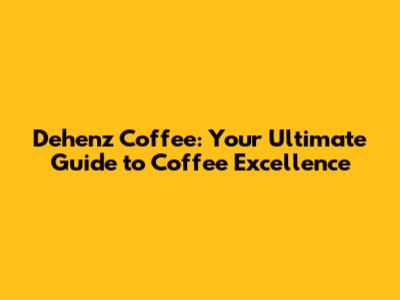 Dehenz Coffee: Your Ultimate Guide to Coffee Excellence