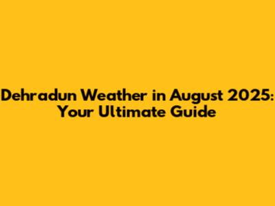 Dehradun Weather in August 2025: Your Ultimate Guide
