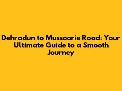 Dehradun to Mussoorie Road: Your Ultimate Guide to a Smooth Journey