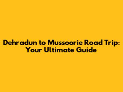 Dehradun to Mussoorie Road Trip: Your Ultimate Guide
