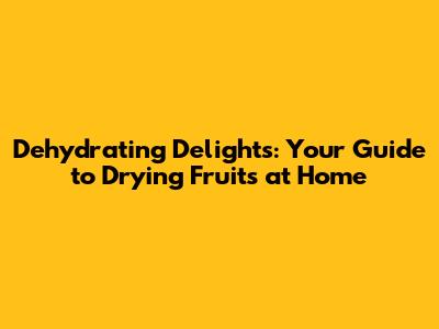 Dehydrating Delights: Your Guide to Drying Fruits at Home