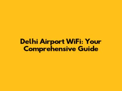 Delhi Airport WiFi: Your Comprehensive Guide
