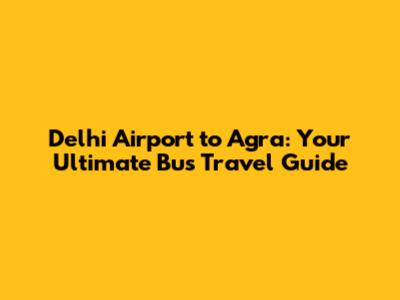 Delhi Airport to Agra: Your Ultimate Bus Travel Guide