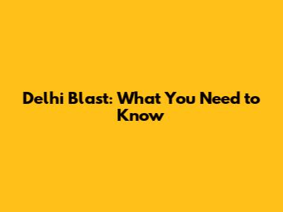 Delhi Blast: What You Need to Know