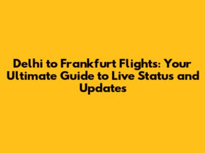 Delhi to Frankfurt Flights: Your Ultimate Guide to Live Status and Updates