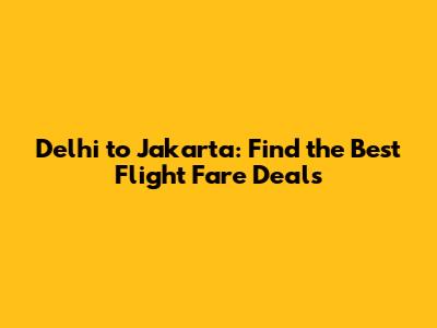 Delhi to Jakarta: Find the Best Flight Fare Deals