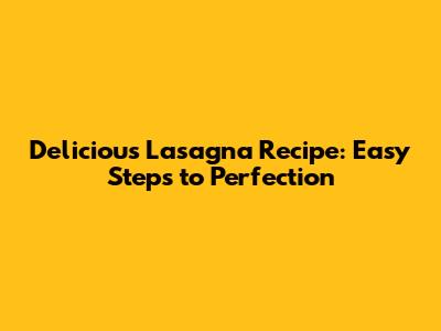 Delicious Lasagna Recipe: Easy Steps to Perfection