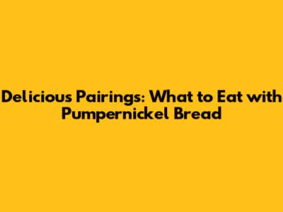 Delicious Pairings: What to Eat with Pumpernickel Bread