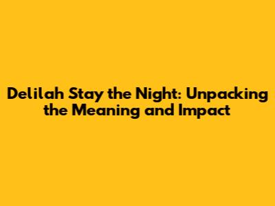 Delilah Stay the Night: Unpacking the Meaning and Impact