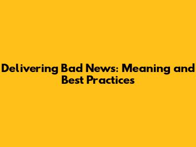 Delivering Bad News: Meaning and Best Practices