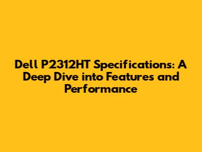 Dell P2312HT Specifications: A Deep Dive into Features and Performance
