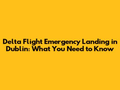 Delta Flight Emergency Landing in Dublin: What You Need to Know