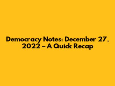 Democracy Notes: December 27, 2022 – A Quick Recap