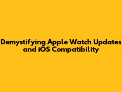 Demystifying Apple Watch Updates and iOS Compatibility