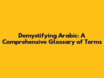 Demystifying Arabic: A Comprehensive Glossary of Terms
