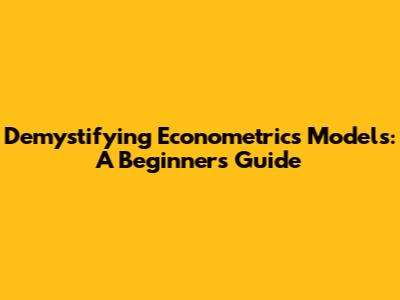 Demystifying Econometrics Models: A Beginner's Guide