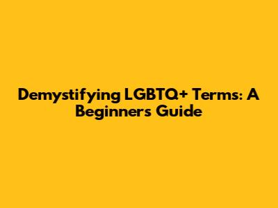 Demystifying LGBTQ+ Terms: A Beginner's Guide