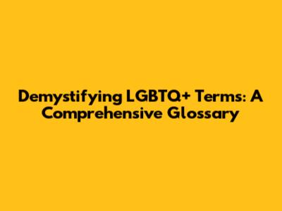 Demystifying LGBTQ+ Terms: A Comprehensive Glossary