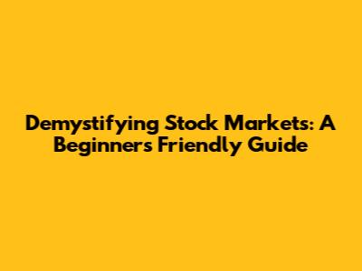 Demystifying Stock Markets: A Beginner's Friendly Guide